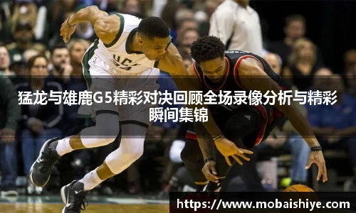 猛龙与雄鹿G5精彩对决回顾全场录像分析与精彩瞬间集锦